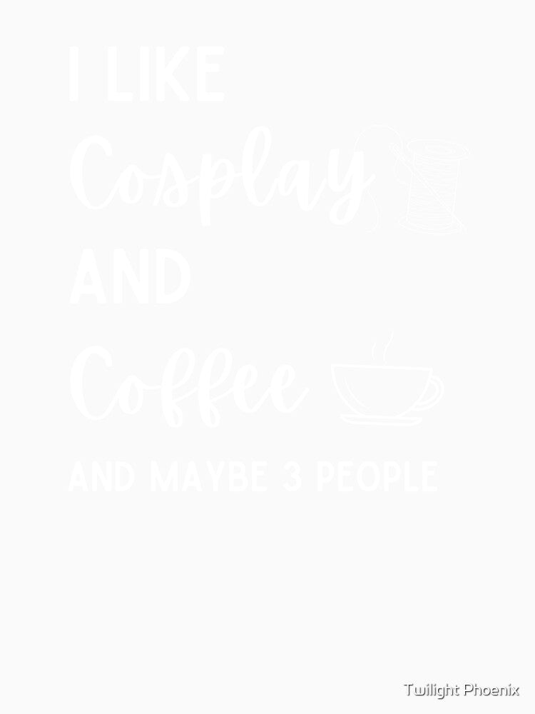 "Cosplay and Coffee Lovers - Funny 'I like cosplay and coffee and maybe 3 people' design by Twilight Phoenix
