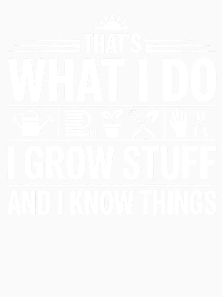 That’s What I Do I Grow Stuff And I Know Things – Funny Gardener Shirt by PosiMCreations