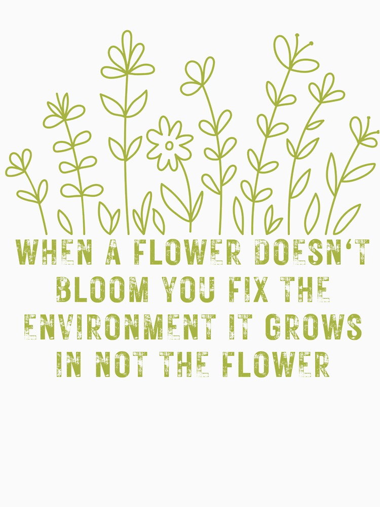 When a flower doesn't bloom you fix the environment it grows in not the flower by boldinkx