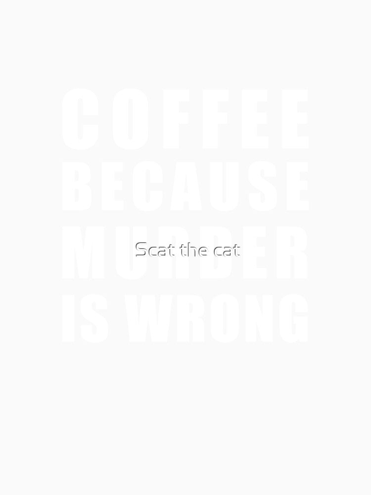 Coffee because murder is wrong by Scat the cat