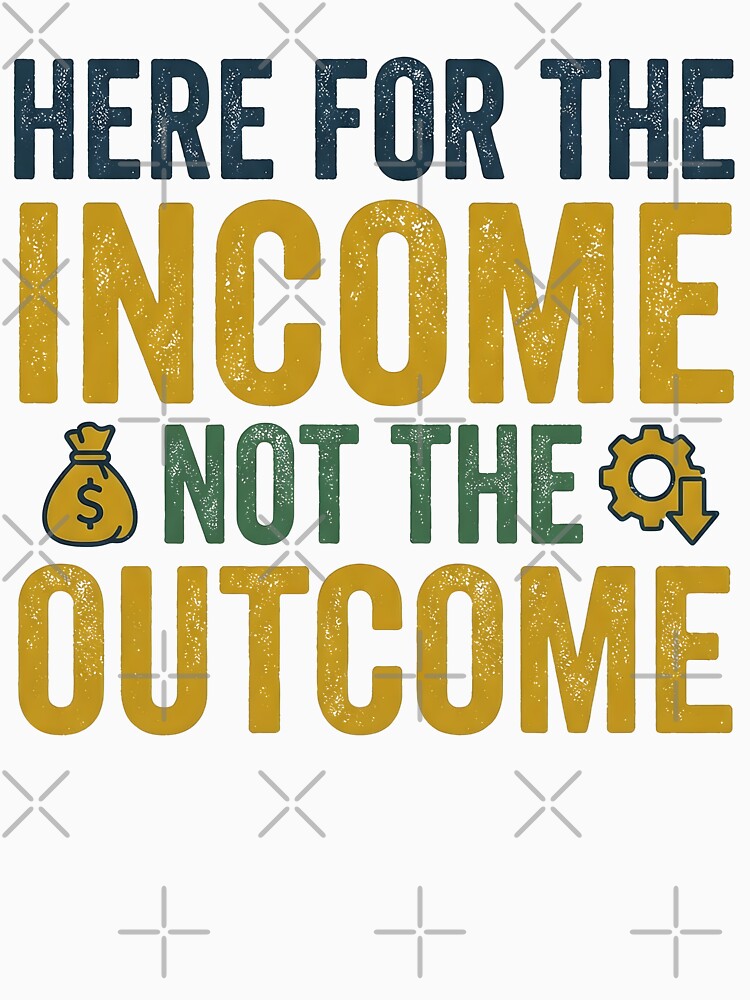 I'm Here for The Income Not The Outcome by Leonardo Palumbo