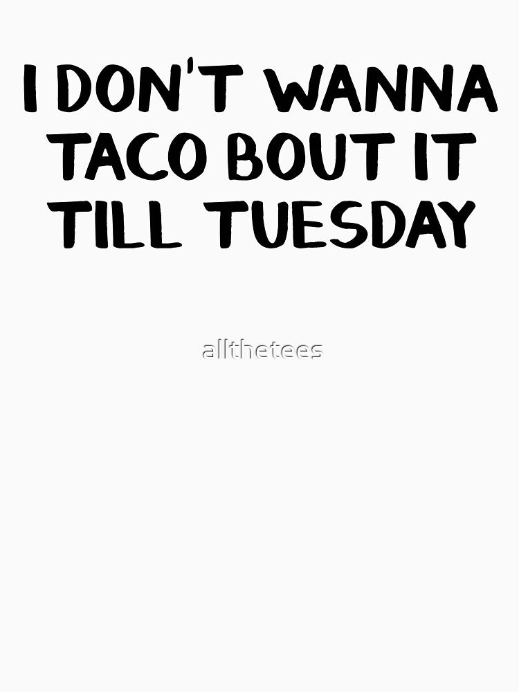 I don't wanna taco bout it till Tuesday by allthetees