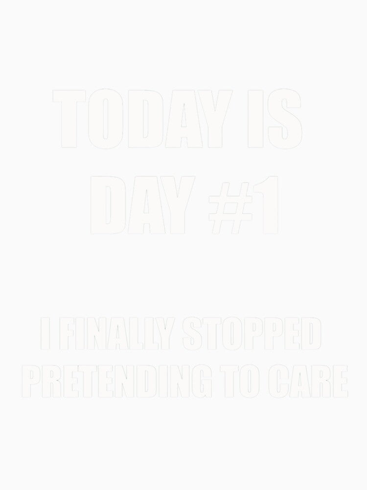 Funny Quitting Shirt – Day 1 – I Finally Stopped Pretending to Care by SexyDigitalArt