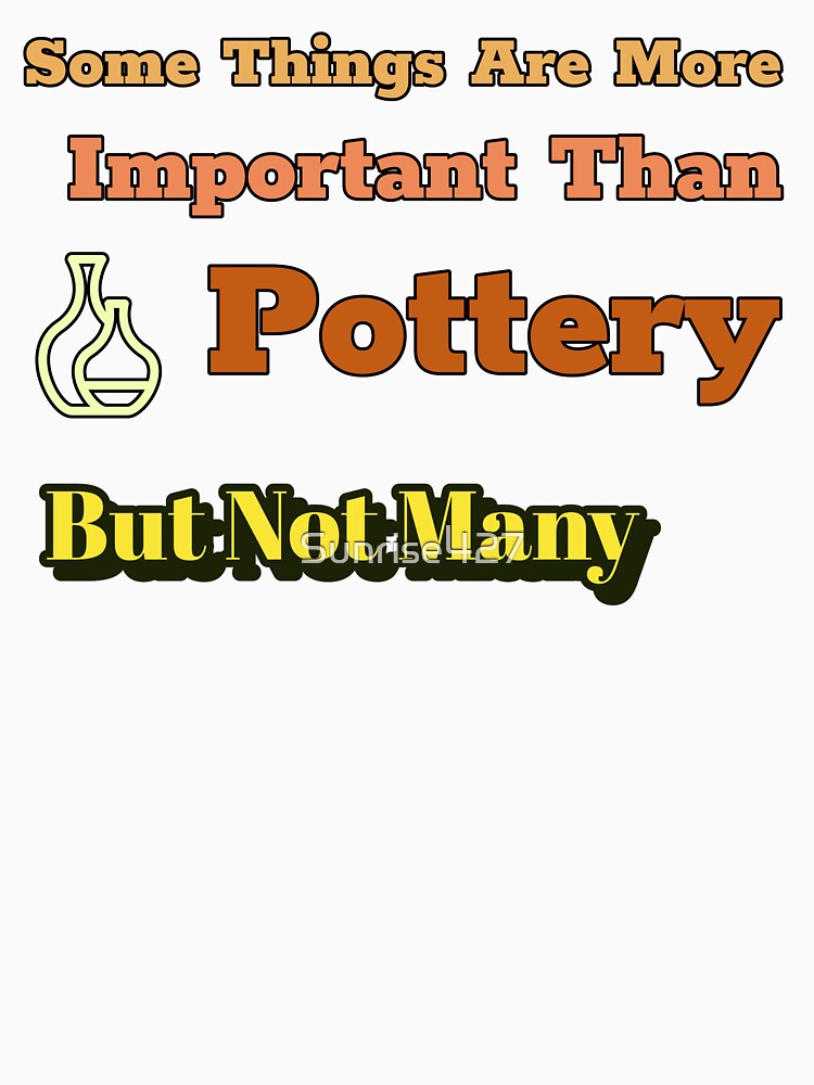 Some Things Are More Important Than Pottery.  But Not Many. by Sunrise427