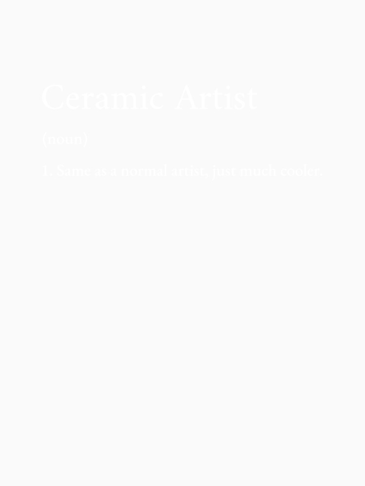 Ceramic Artist (noun) 1. Same as a normal artist, just much cooler. T-shirt by Elsie Tees