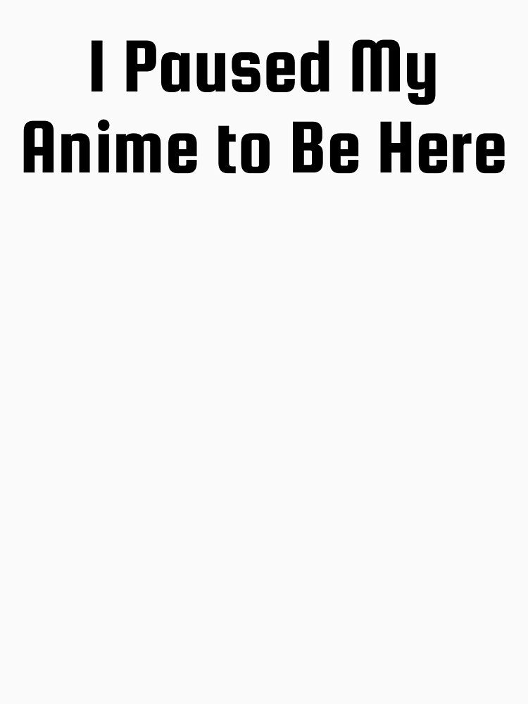 I Paused My Anime to Be Here by Ninjacatoff