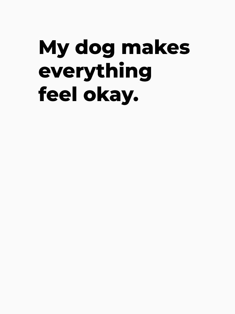 My Dog Makes Everything Feel Okay by Sane Threads