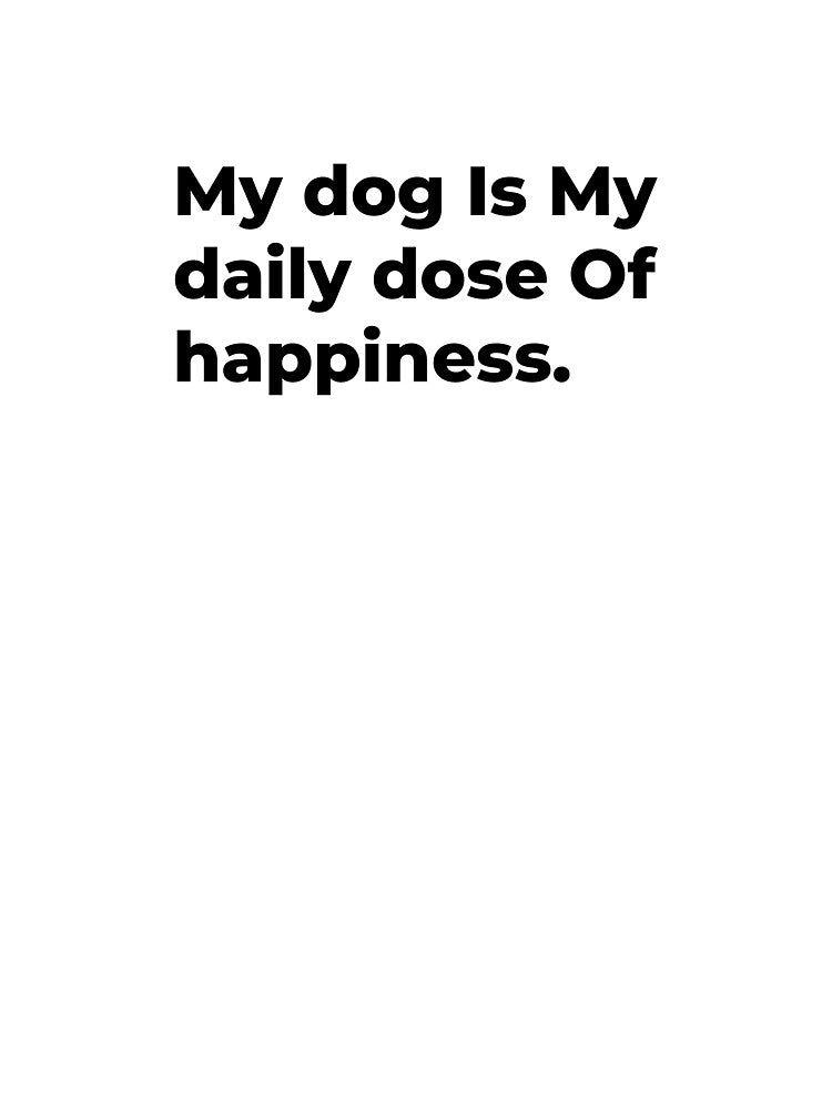 My Dog Is My Daily Dose of Happiness by Sane Threads