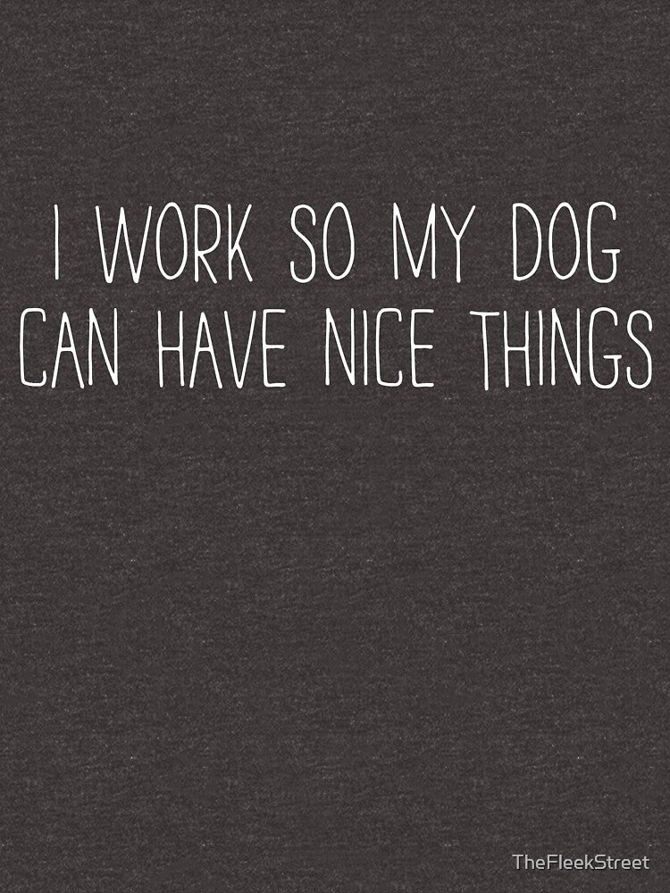 I Work So My Dog Can Have Nice Things by TheFleekStreet