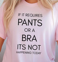 If It Requires Pants Or A Bra Its Not Happening Today T-Shirt, Lazy Day Tee