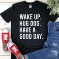 Wake Up. Hug Dog. Have a Good Day. Funny Dog Shirt Dog Lover Unisex T-Shirt