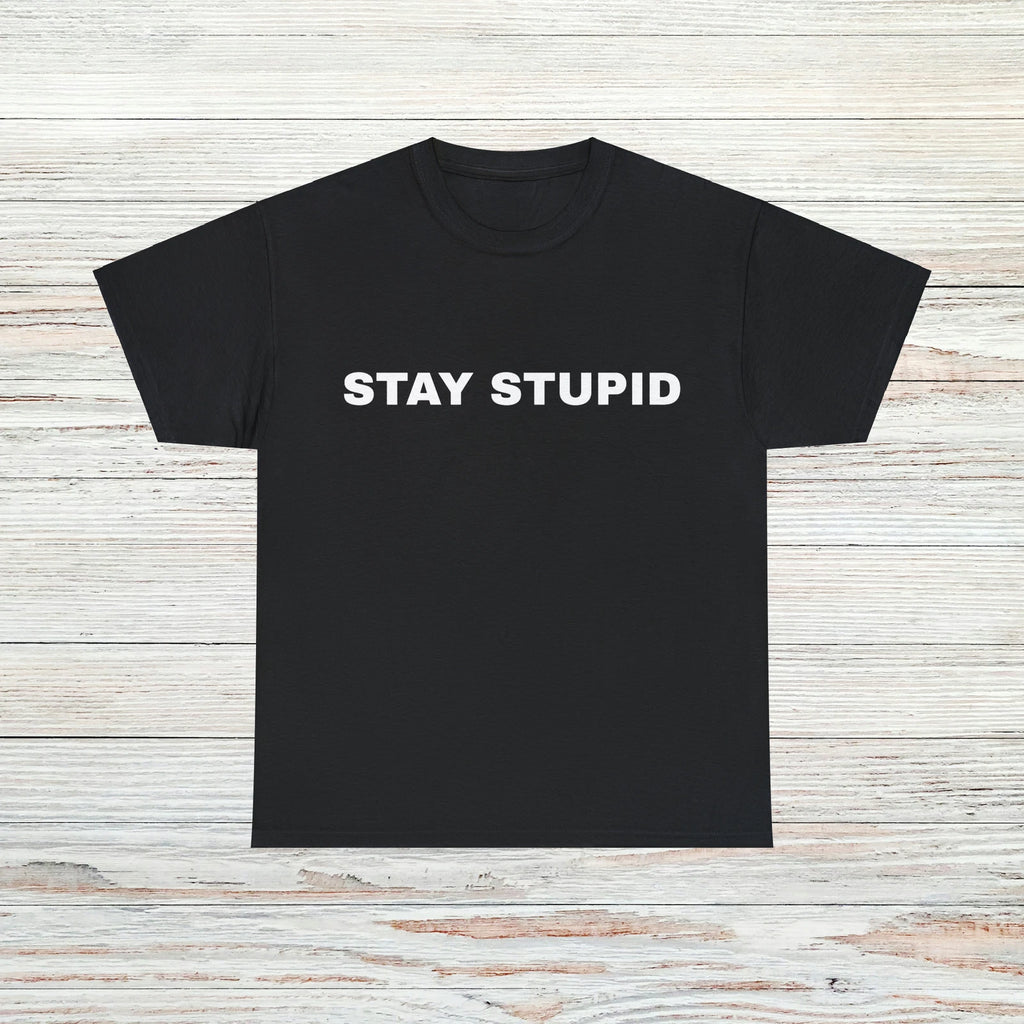 Stay Stupid T-Shirt Unisex Male or Female Funny Gift Meme