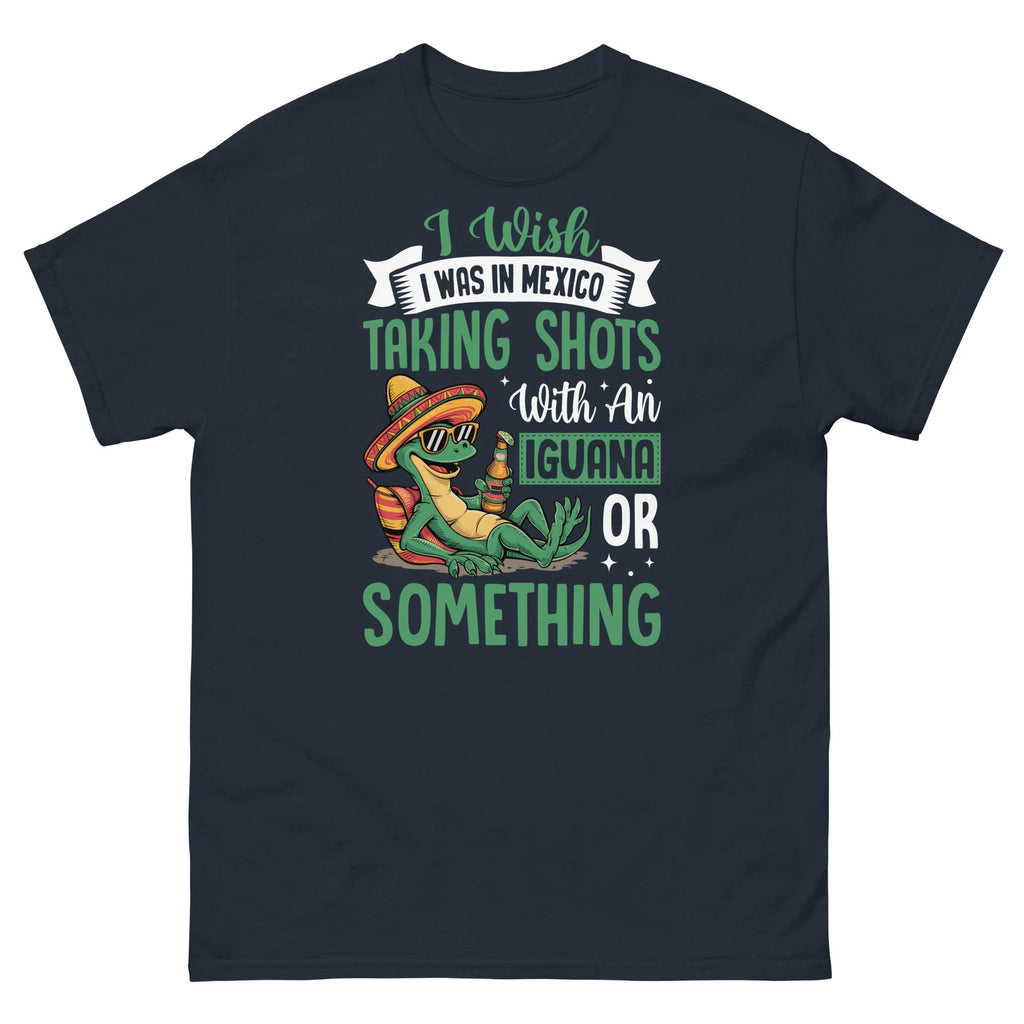 I Wish I Was in Mexico Taking Shots With an Iguana Sarcastic Unisex Classic Tee