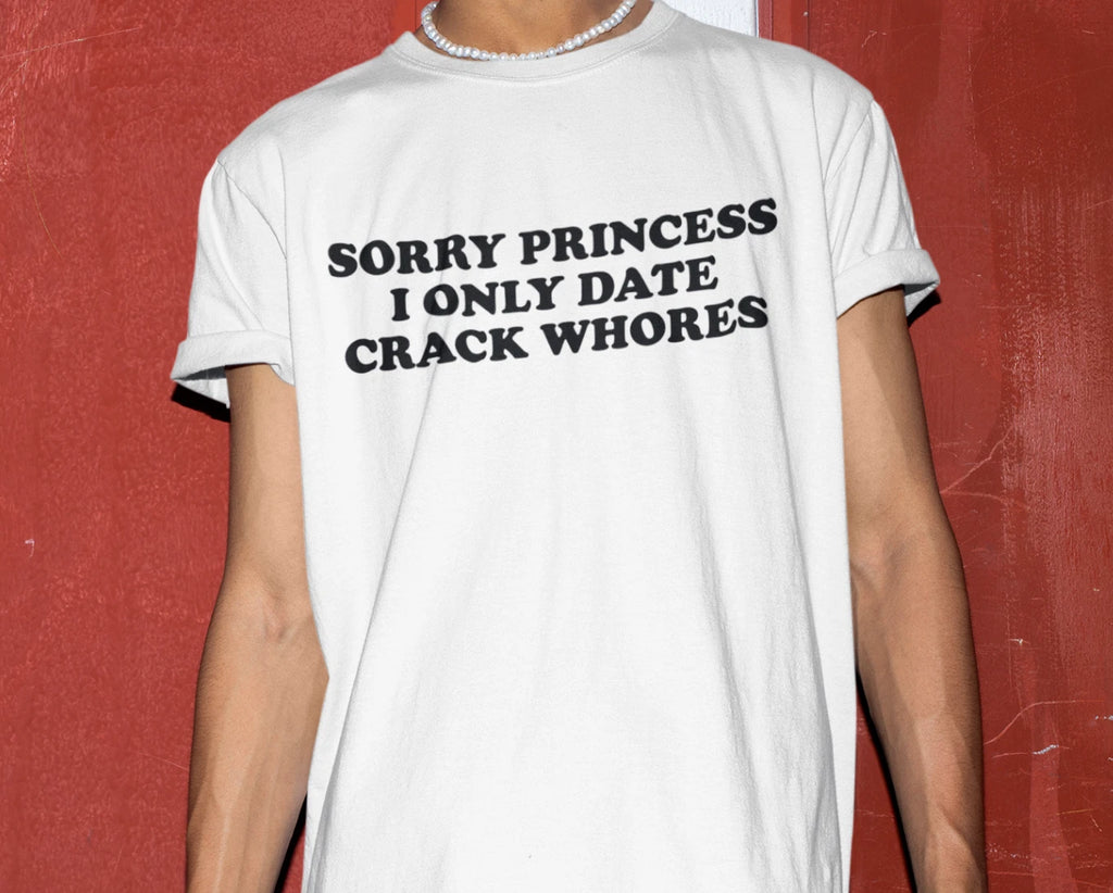 Sorry Princess I Only Date Crack Whores Funny T-Shirt For Men Offensive Shirt