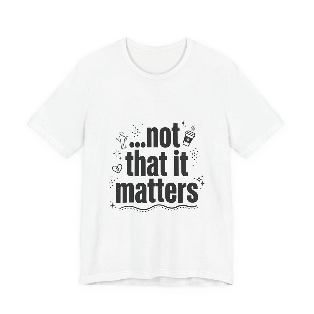 not that it matters Tee | sarcastic self-image humor, anxiety humor