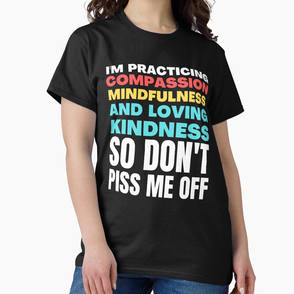 I'm Practicing Compassion Mindfulness and Loving Kindness So Don't Piss Me Off by HikingGalleria