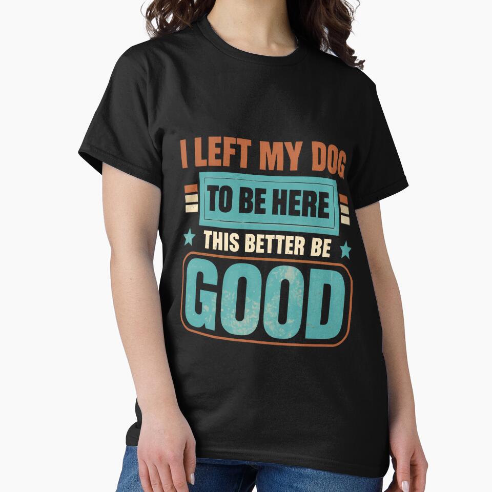 I Left My Dog To Be Here This Better Be Good Dog Lover Pet Parent Humor by HumansStuck12