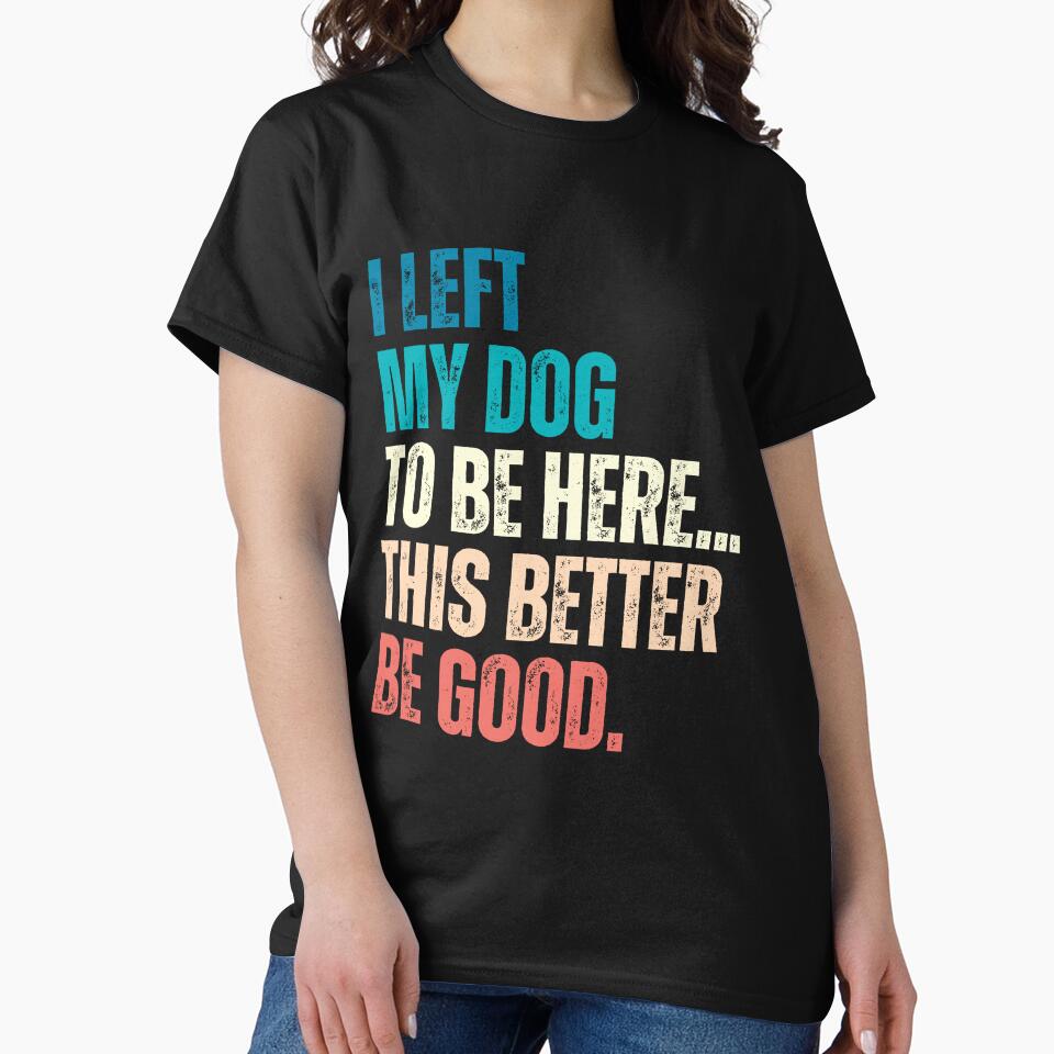 I Left My Dog To Be Here... This Better Be Good Dog Lover Humor by HumansStuck12