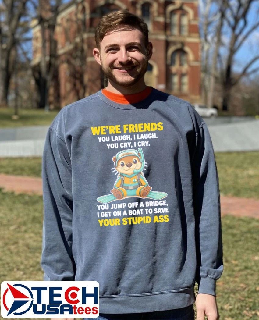 Otter we’re friends you laugh I laugh you cry I cry shirt