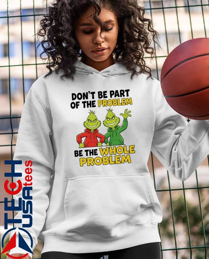 Grinch don’t be part of the problem be the whole problem shirt