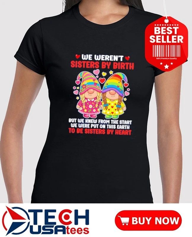 Gnomes we weren’t sisters by birth but we knew from the start we were put on this earth to be sisters by heart shirt