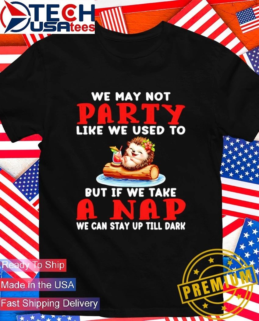 Hedgelog we may not party like we used to but if we take a nap we can stay up till dark shirt