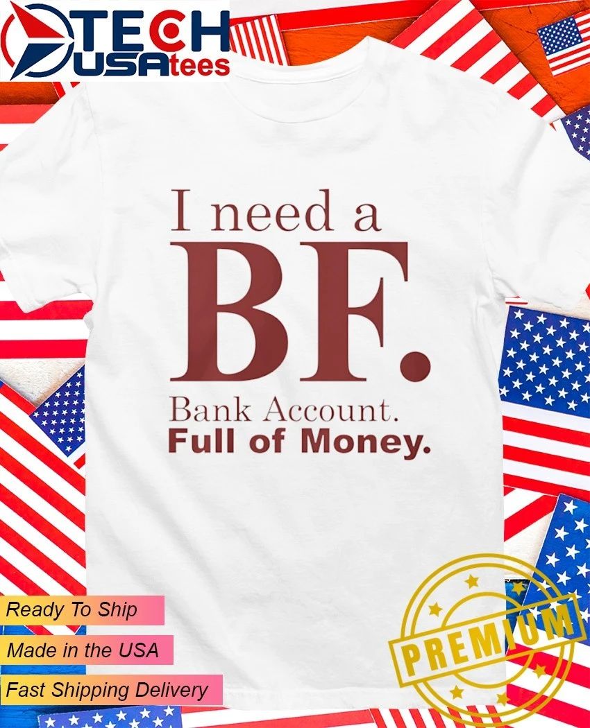 I need a bf bank account full of money shirt