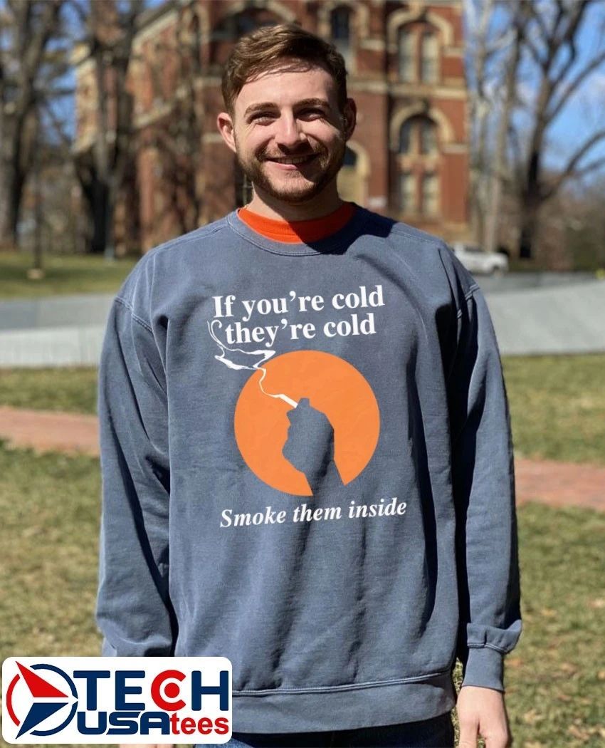 If you’re cold they’re cold smoke them inside shirt