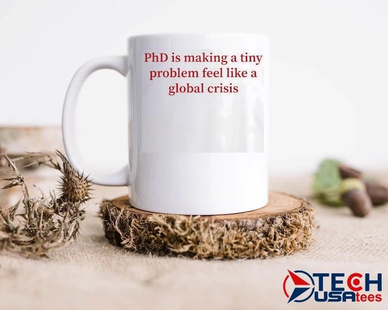 PhD is making a tiny problem feel like a global crisis shirt