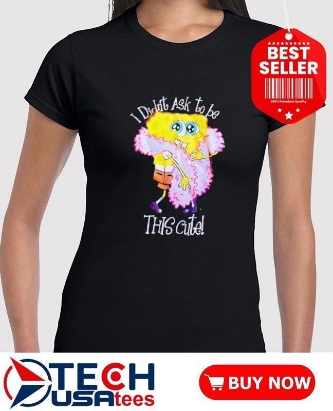 Sponge girl I didn’t ask to be this cute shirt