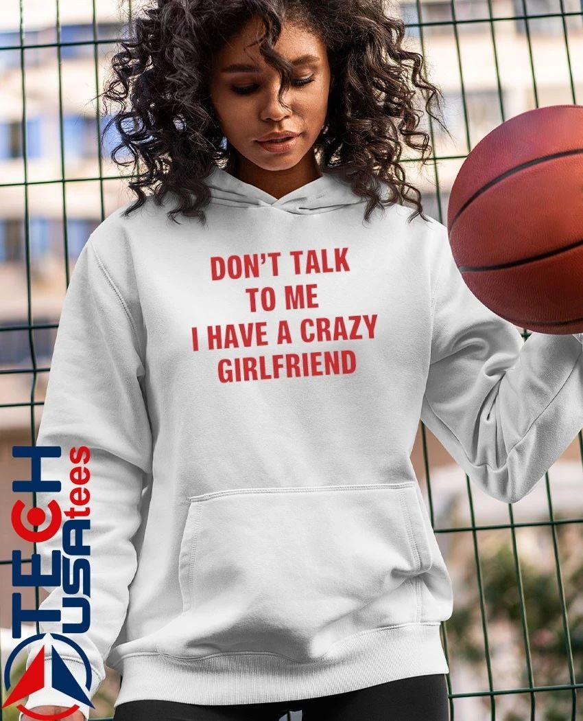 Don’t talk to me I have a crazy girlfriend shirt