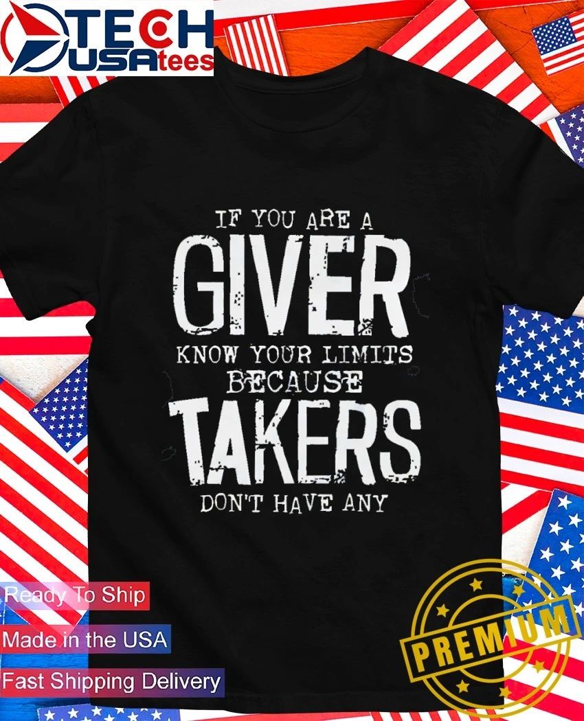 If you are a giver know your limits because takers don’t have any shirt