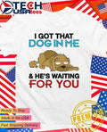 I got that dog in me and he’s waiting for you shirt