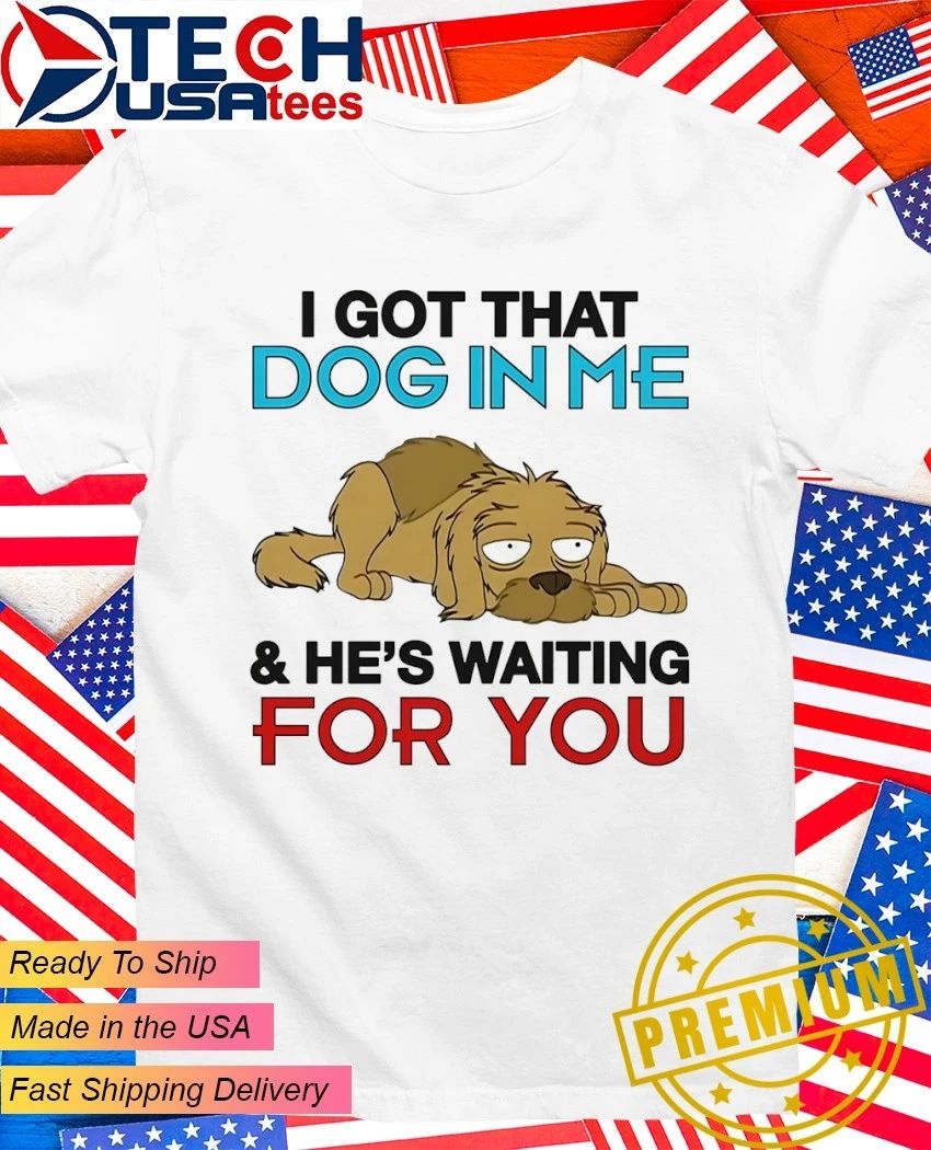 I got that dog in me and he’s waiting for you shirt