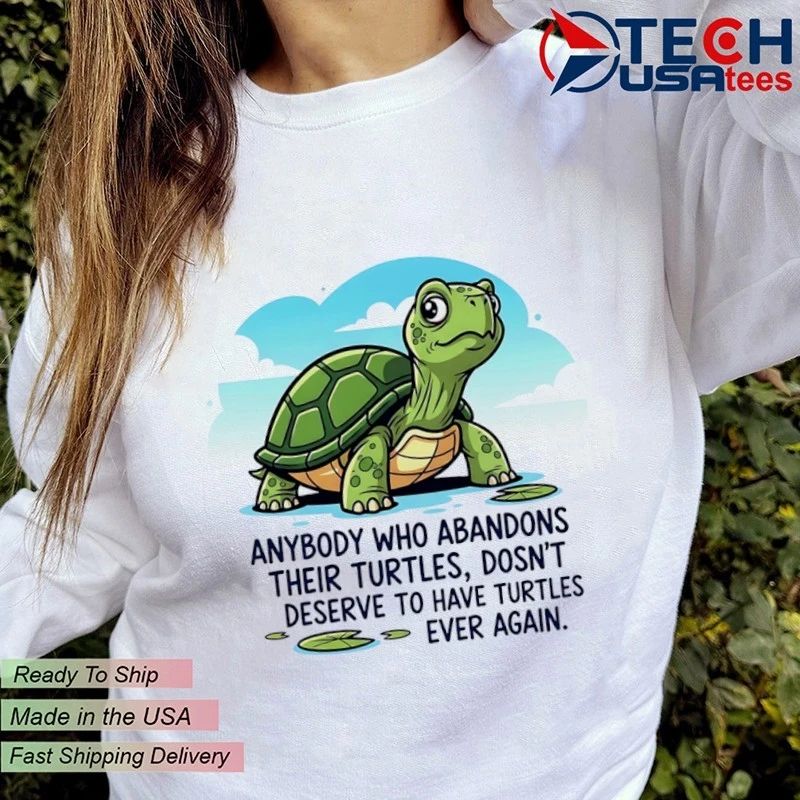 Anybody who abandons their turtles dosn’t deserve to have turtles ever again shirt