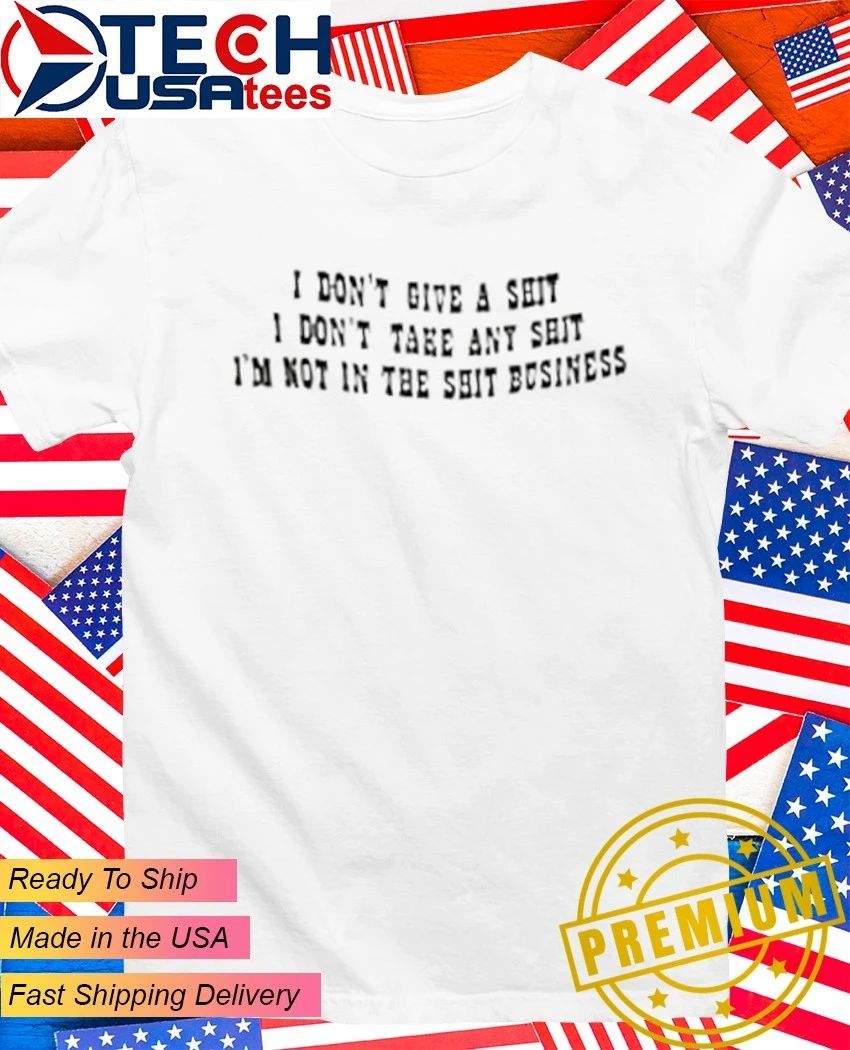 I don’t give a shit I’m not in the shit business I don’t take any shit shirt