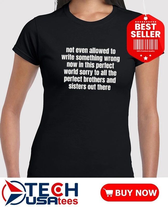 Not even allowed to write something wrong now in this perfect world sorry to all shirt