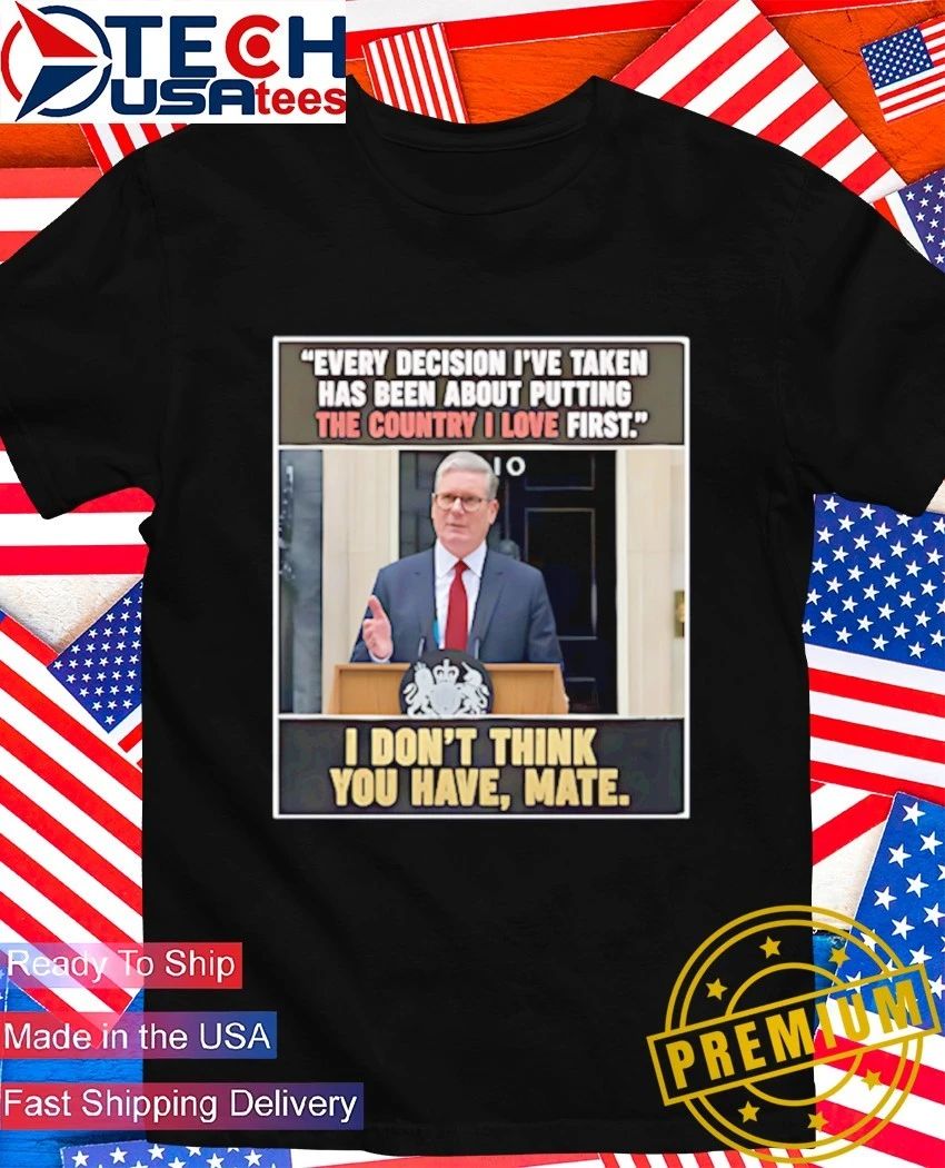 Keir Starmer every decision the country I love first shirt