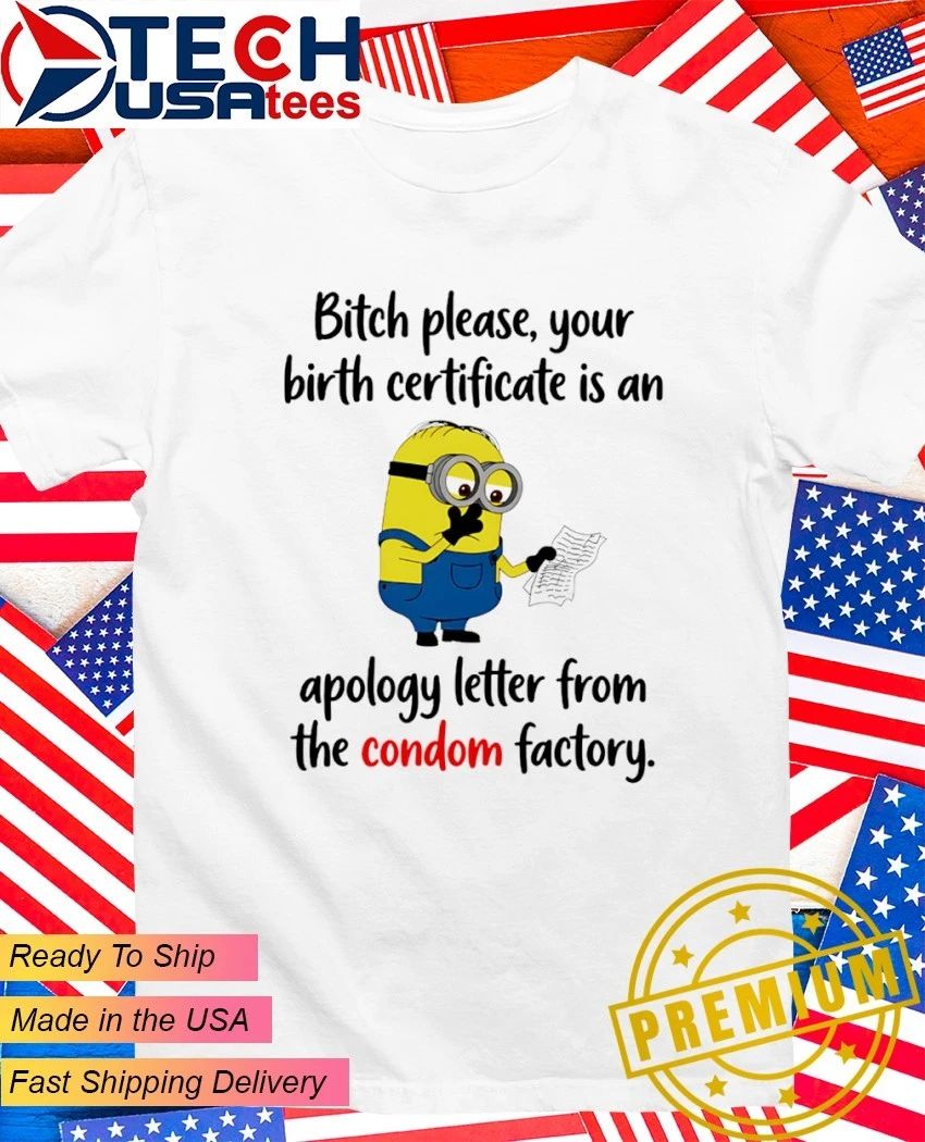 Minion bitch please your birth certificate is an apology letter from the condom factory shirt