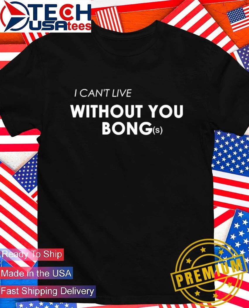 I can’t live without you bongs shirt