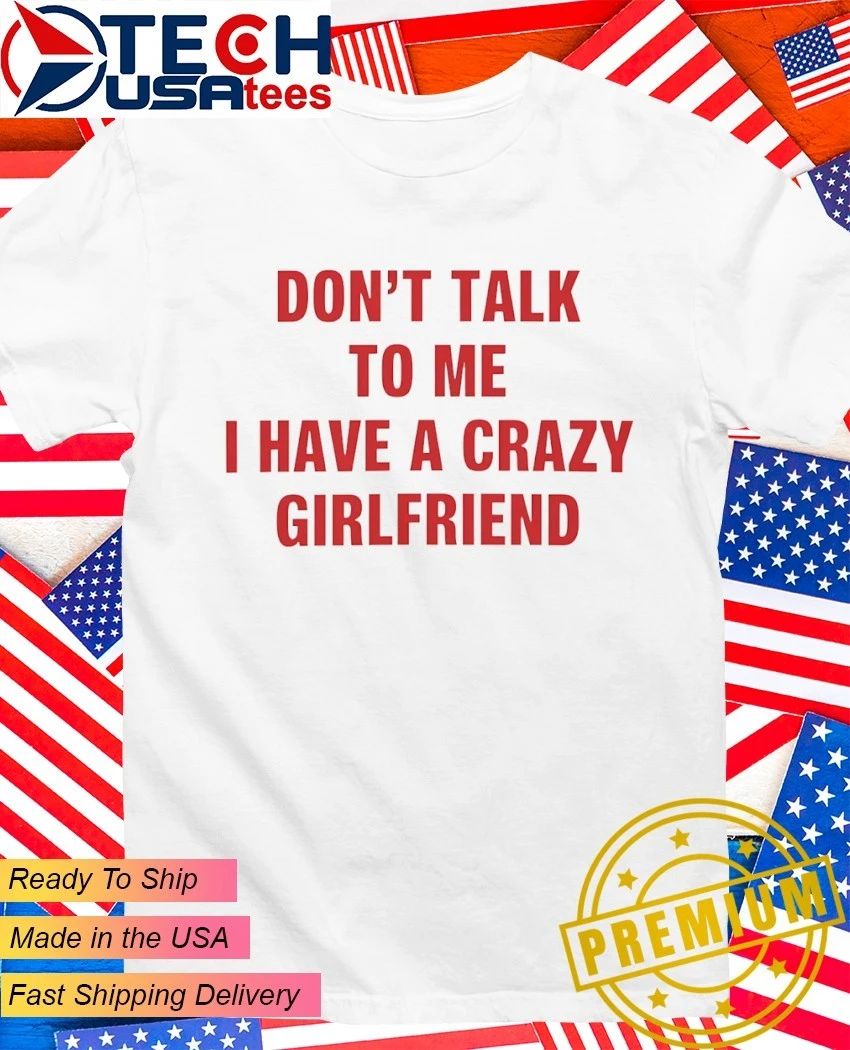 Don’t talk to me I have a crazy girlfriend shirt