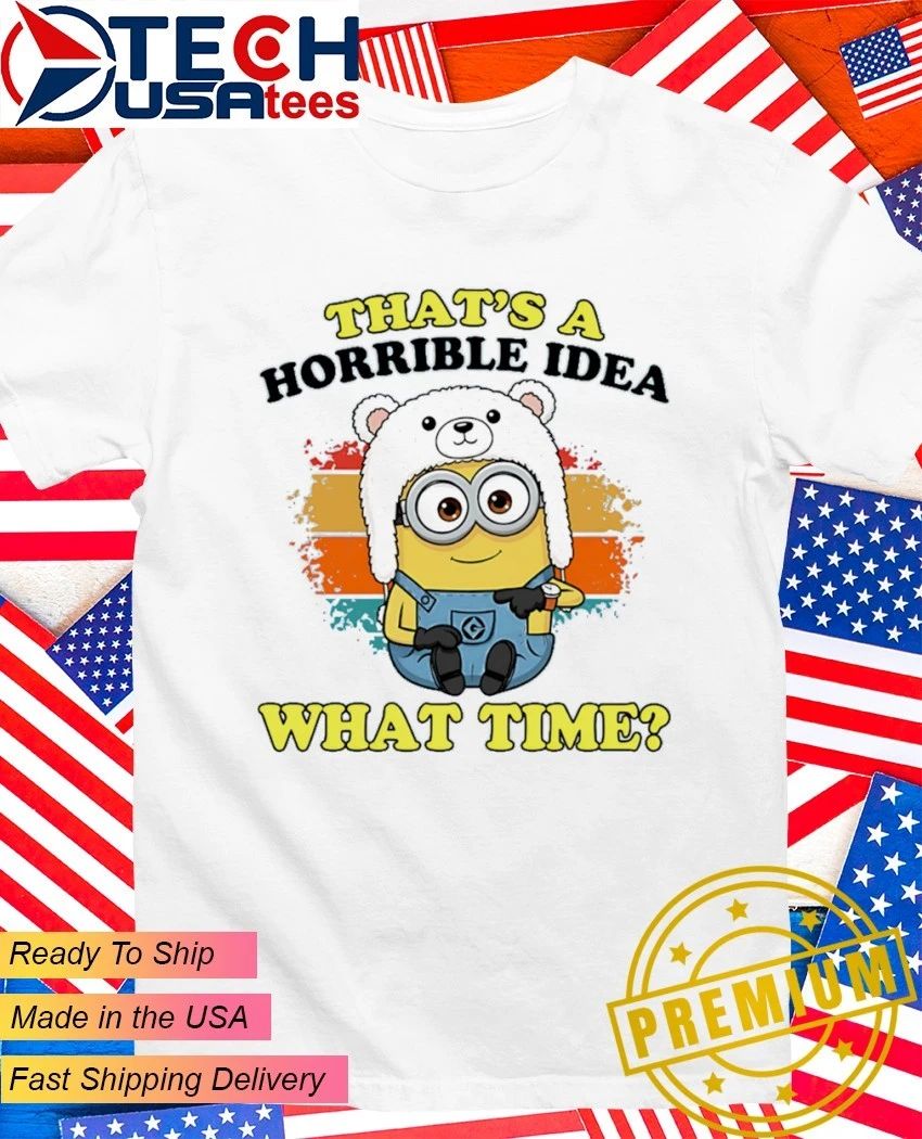 Minion that’s a horrible idea what time shirt