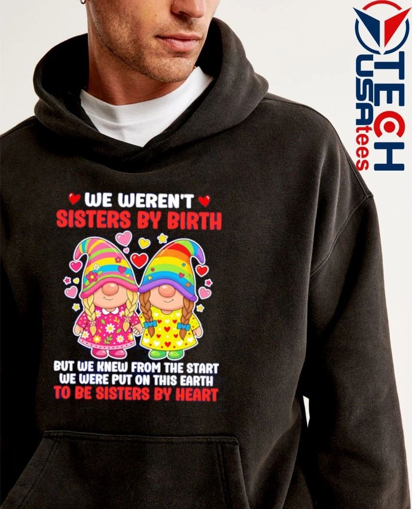 Gnomes we weren’t sisters by birth but we knew from the start we were put on this earth to be sisters by heart shirt