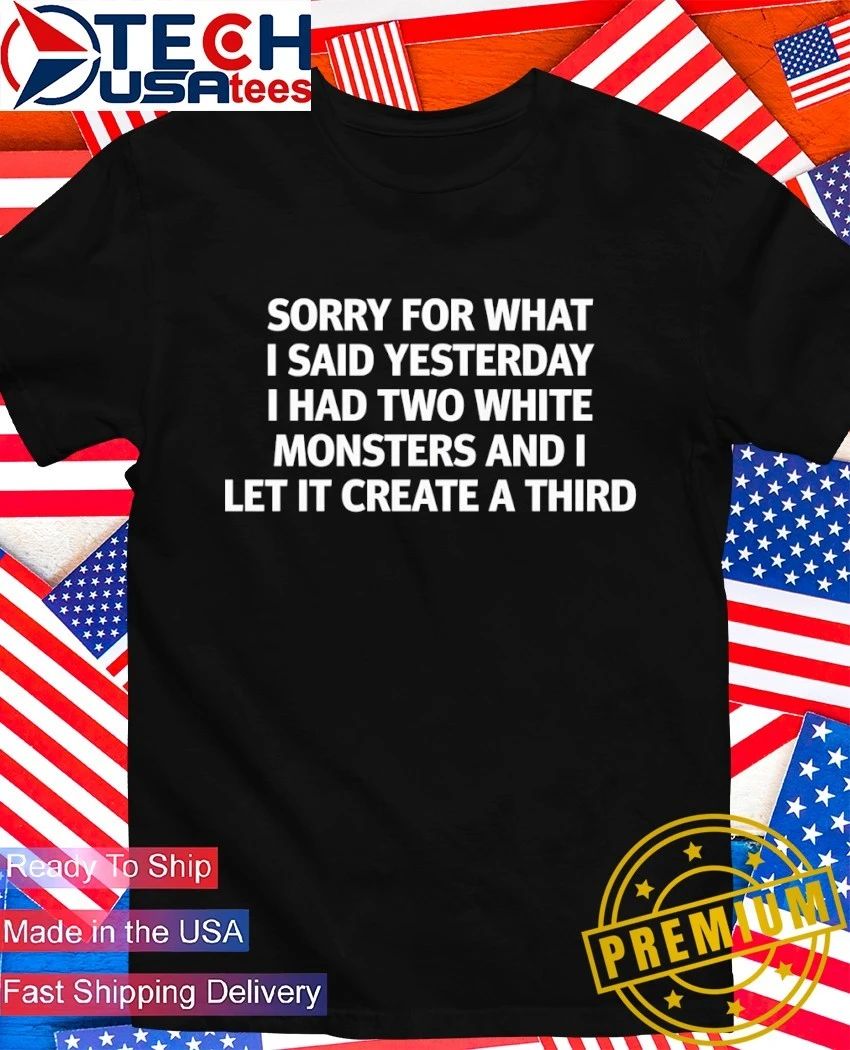 Sorry for what I said yesterday I had two white monsters and I let it create a third shirt