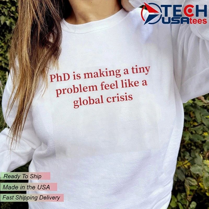 PhD is making a tiny problem feel like a global crisis shirt