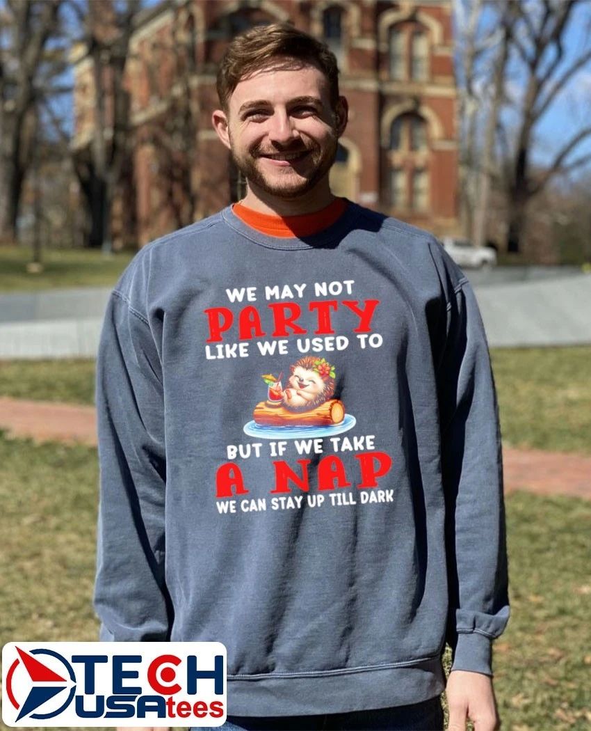 Hedgelog we may not party like we used to but if we take a nap we can stay up till dark shirt