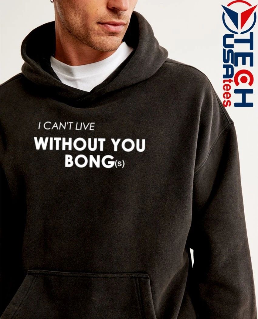 I can’t live without you bongs shirt