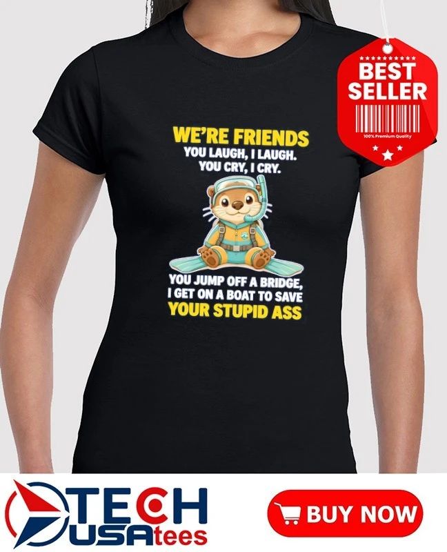 Otter we’re friends you laugh I laugh you cry I cry shirt