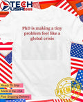 PhD is making a tiny problem feel like a global crisis shirt