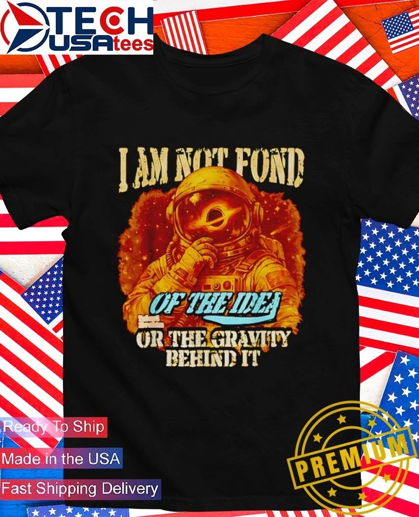 I am not fond of the idea or the gravity behind it shirt